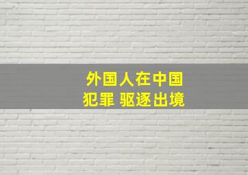 外国人在中国犯罪 驱逐出境